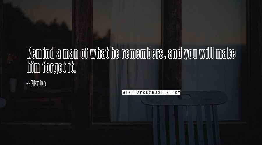 Plautus Quotes: Remind a man of what he remembers, and you will make him forget it.