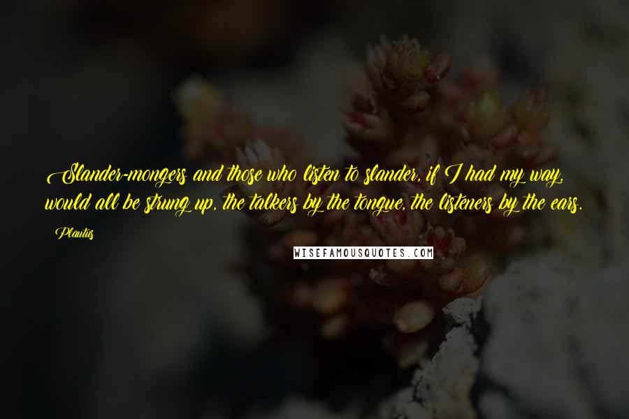 Plautus Quotes: Slander-mongers and those who listen to slander, if I had my way, would all be strung up, the talkers by the tongue, the listeners by the ears.
