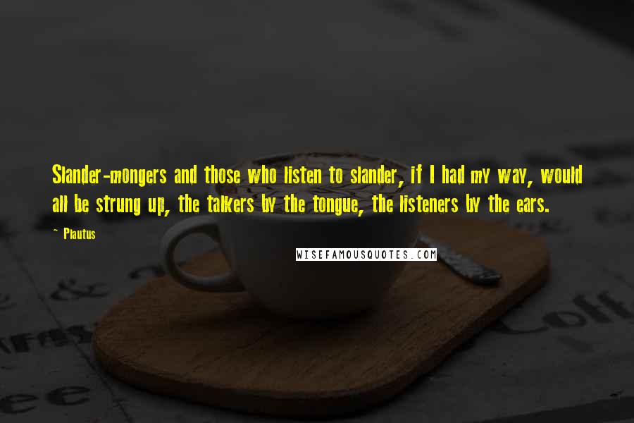 Plautus Quotes: Slander-mongers and those who listen to slander, if I had my way, would all be strung up, the talkers by the tongue, the listeners by the ears.
