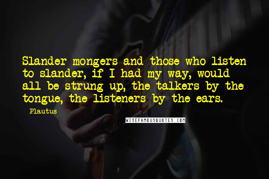 Plautus Quotes: Slander-mongers and those who listen to slander, if I had my way, would all be strung up, the talkers by the tongue, the listeners by the ears.