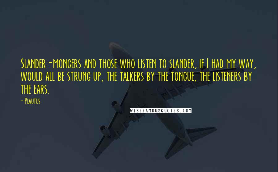 Plautus Quotes: Slander-mongers and those who listen to slander, if I had my way, would all be strung up, the talkers by the tongue, the listeners by the ears.