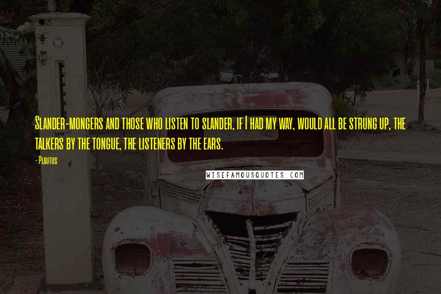 Plautus Quotes: Slander-mongers and those who listen to slander, if I had my way, would all be strung up, the talkers by the tongue, the listeners by the ears.