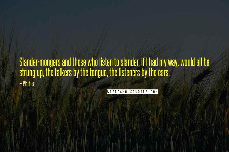 Plautus Quotes: Slander-mongers and those who listen to slander, if I had my way, would all be strung up, the talkers by the tongue, the listeners by the ears.