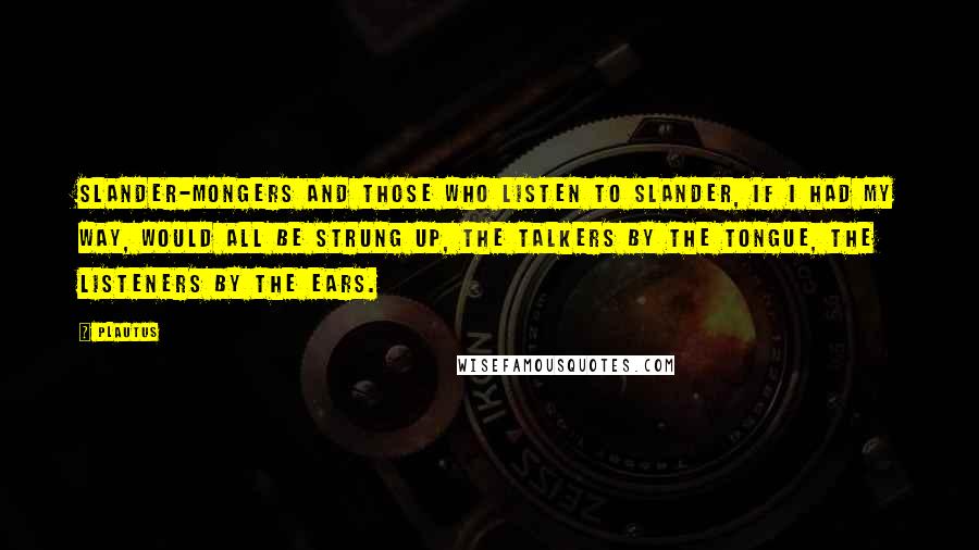 Plautus Quotes: Slander-mongers and those who listen to slander, if I had my way, would all be strung up, the talkers by the tongue, the listeners by the ears.