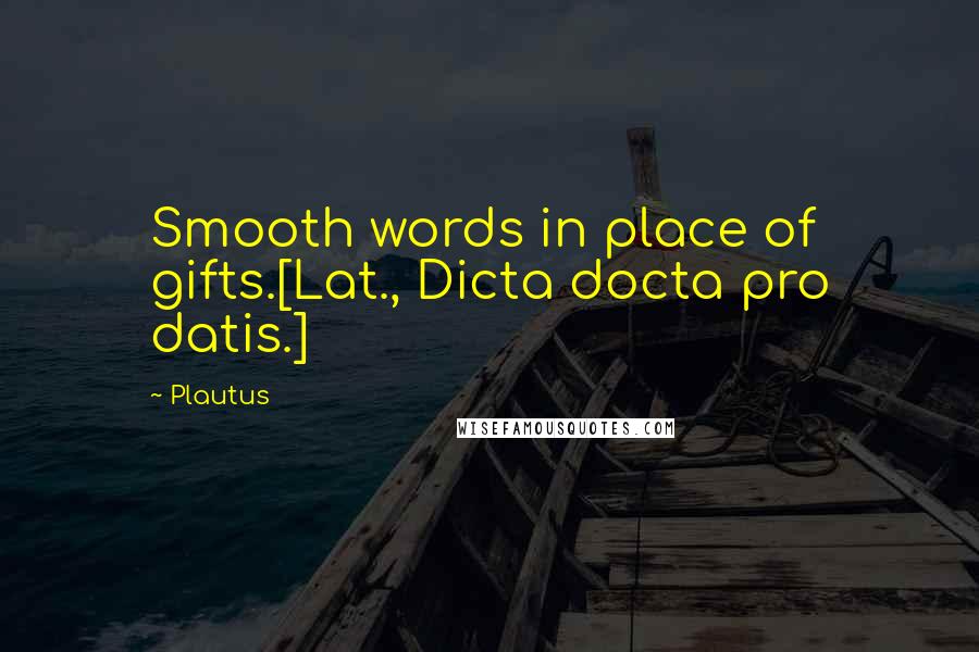 Plautus Quotes: Smooth words in place of gifts.[Lat., Dicta docta pro datis.]