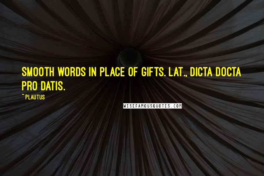 Plautus Quotes: Smooth words in place of gifts.[Lat., Dicta docta pro datis.]