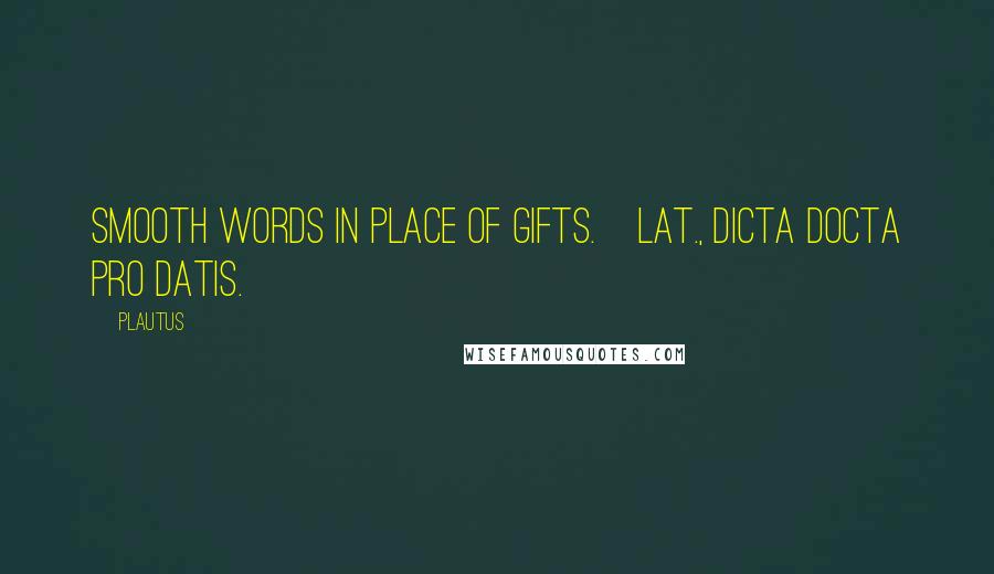 Plautus Quotes: Smooth words in place of gifts.[Lat., Dicta docta pro datis.]