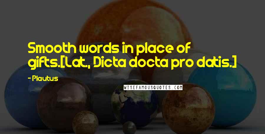 Plautus Quotes: Smooth words in place of gifts.[Lat., Dicta docta pro datis.]