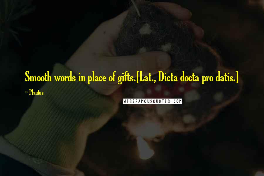 Plautus Quotes: Smooth words in place of gifts.[Lat., Dicta docta pro datis.]