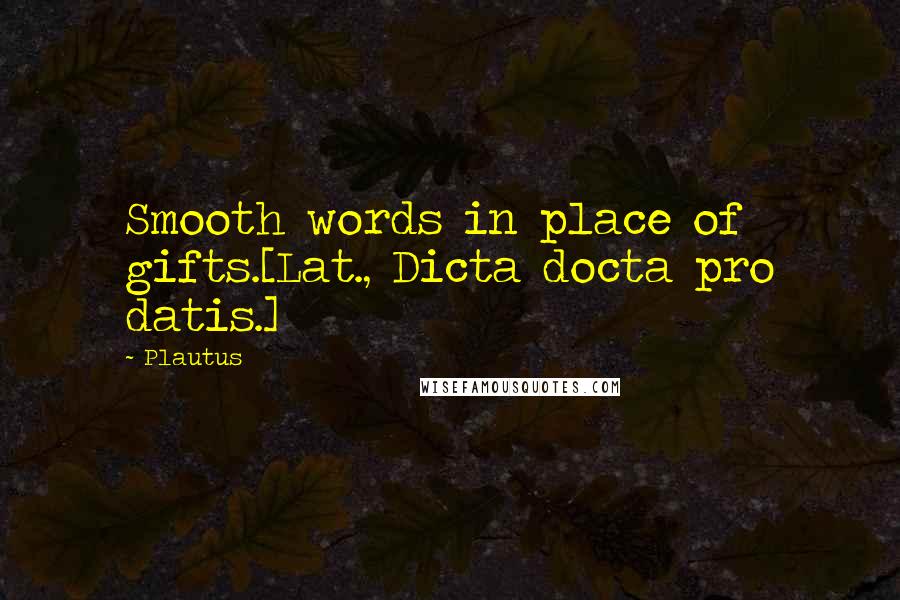 Plautus Quotes: Smooth words in place of gifts.[Lat., Dicta docta pro datis.]
