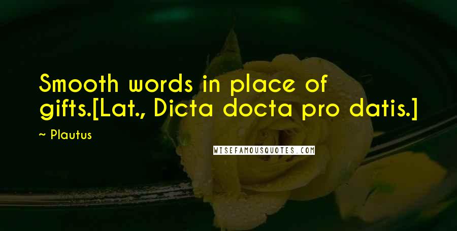 Plautus Quotes: Smooth words in place of gifts.[Lat., Dicta docta pro datis.]