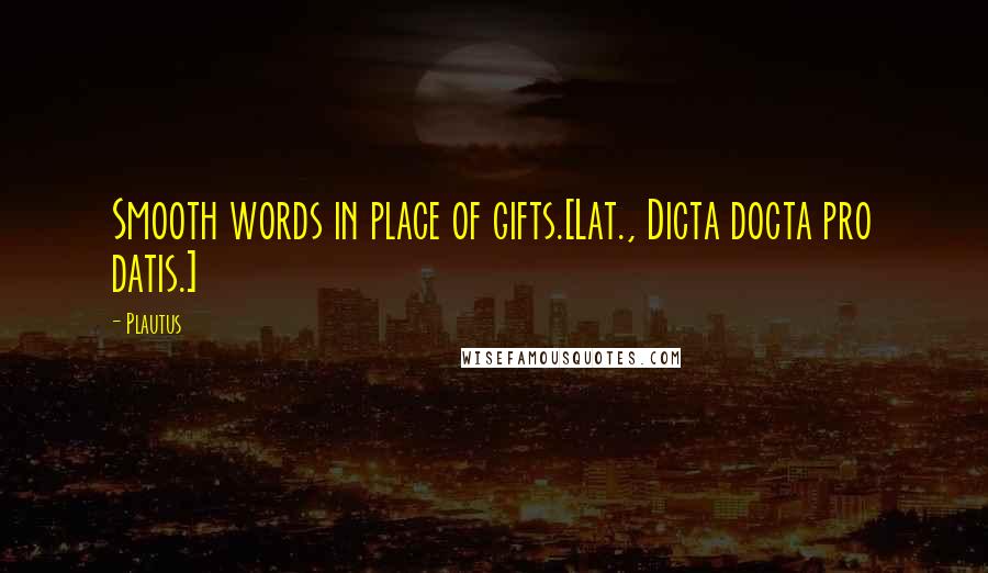 Plautus Quotes: Smooth words in place of gifts.[Lat., Dicta docta pro datis.]