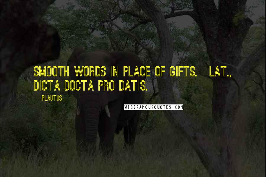 Plautus Quotes: Smooth words in place of gifts.[Lat., Dicta docta pro datis.]