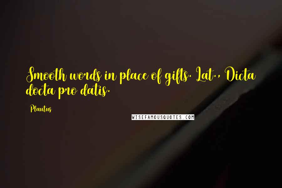 Plautus Quotes: Smooth words in place of gifts.[Lat., Dicta docta pro datis.]