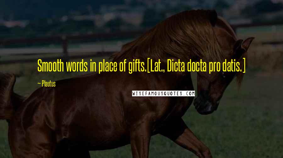 Plautus Quotes: Smooth words in place of gifts.[Lat., Dicta docta pro datis.]