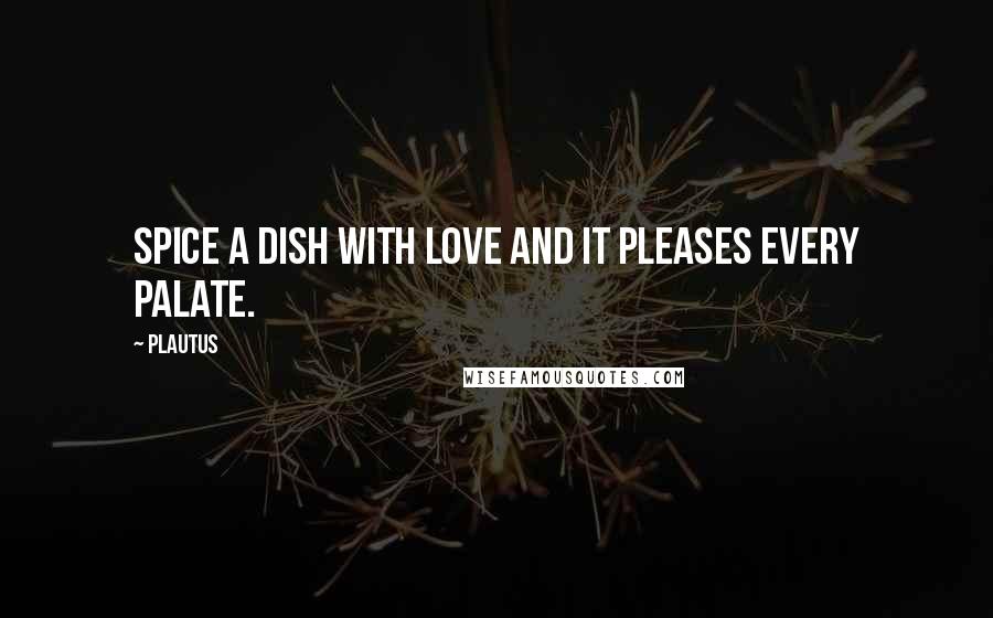 Plautus Quotes: Spice a dish with love and it pleases every palate.