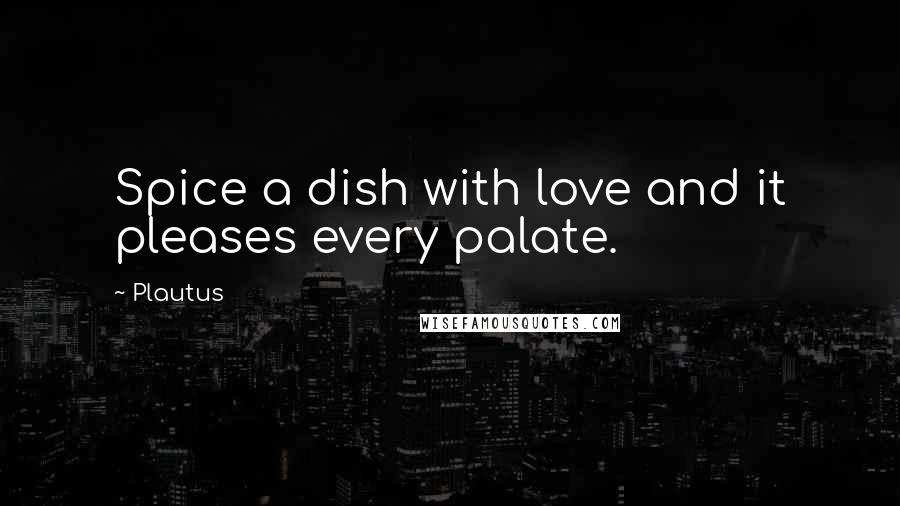 Plautus Quotes: Spice a dish with love and it pleases every palate.