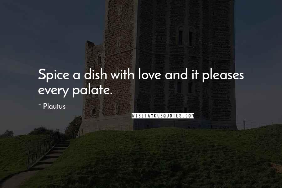 Plautus Quotes: Spice a dish with love and it pleases every palate.