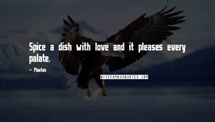 Plautus Quotes: Spice a dish with love and it pleases every palate.