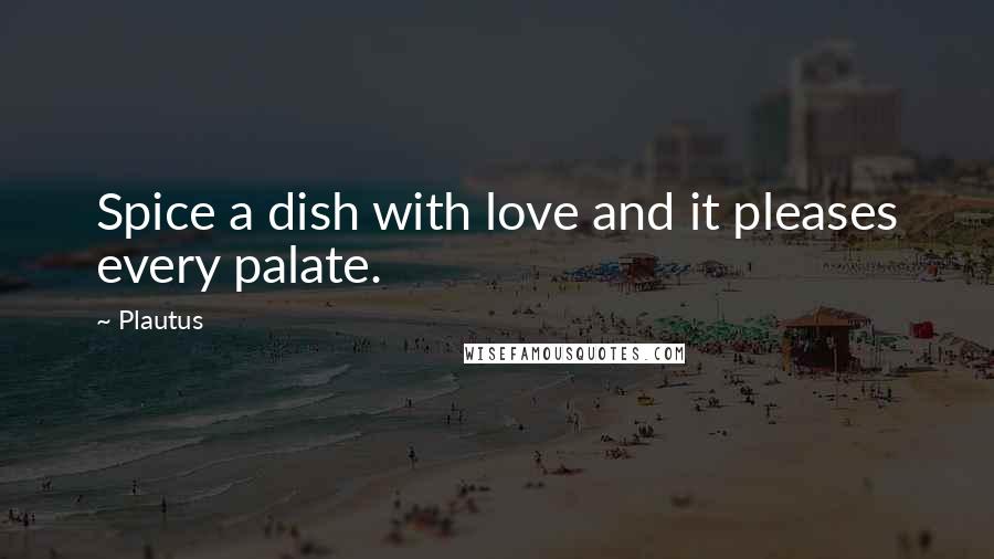 Plautus Quotes: Spice a dish with love and it pleases every palate.