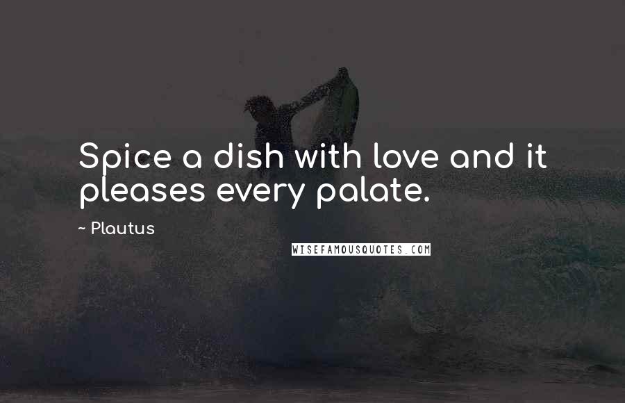 Plautus Quotes: Spice a dish with love and it pleases every palate.