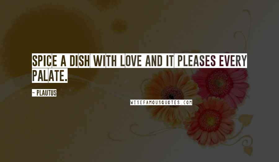 Plautus Quotes: Spice a dish with love and it pleases every palate.