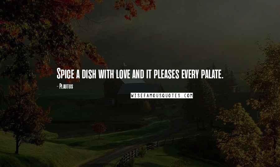 Plautus Quotes: Spice a dish with love and it pleases every palate.