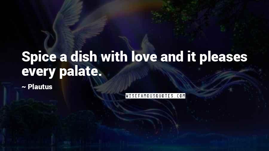 Plautus Quotes: Spice a dish with love and it pleases every palate.