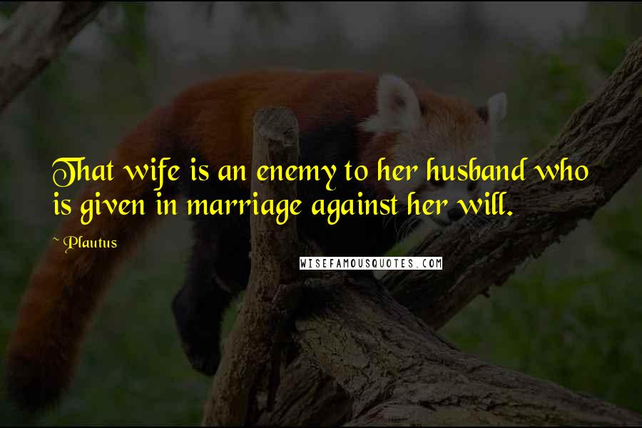 Plautus Quotes: That wife is an enemy to her husband who is given in marriage against her will.