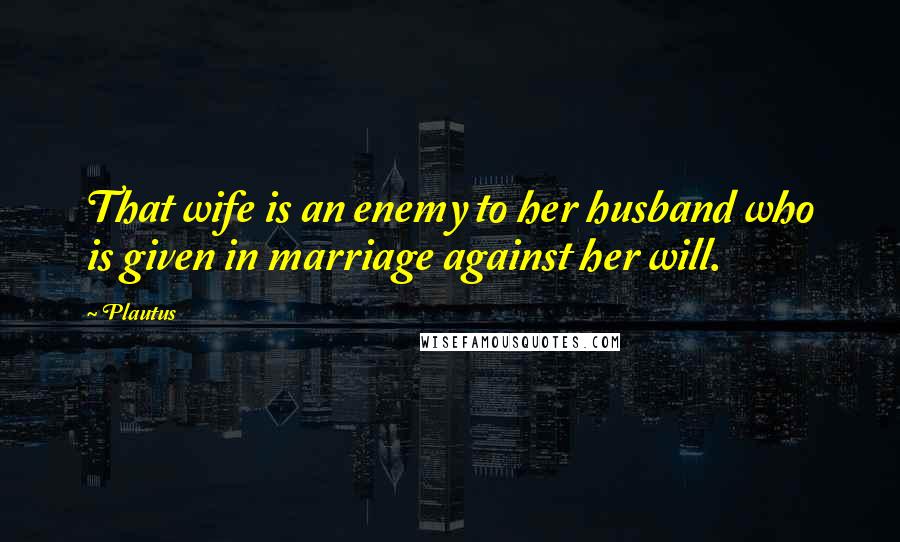 Plautus Quotes: That wife is an enemy to her husband who is given in marriage against her will.