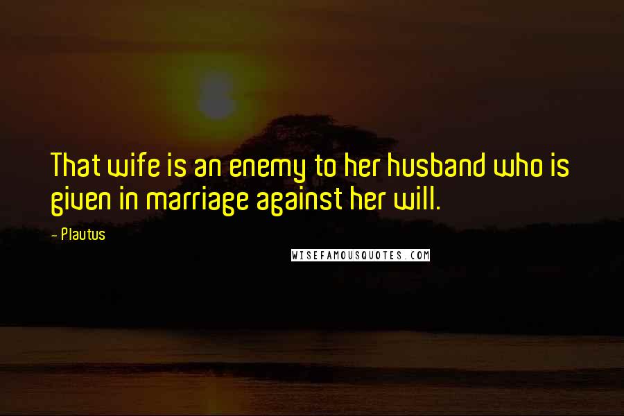 Plautus Quotes: That wife is an enemy to her husband who is given in marriage against her will.