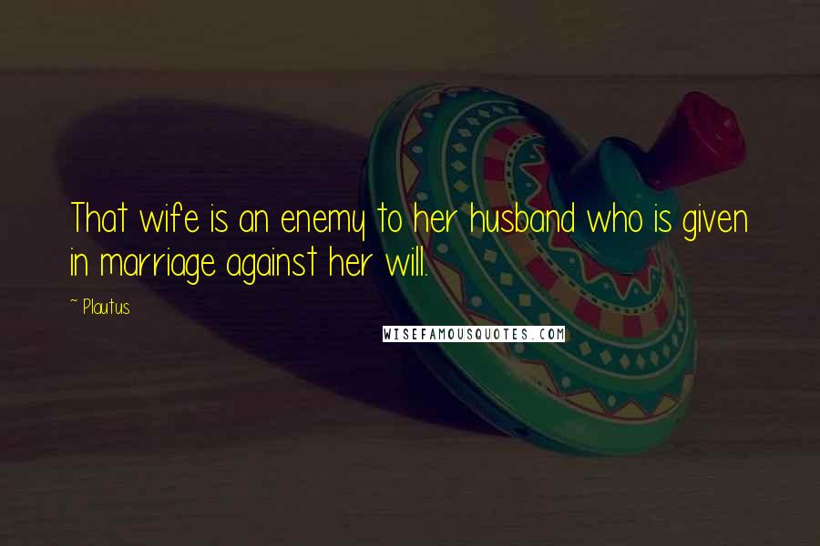 Plautus Quotes: That wife is an enemy to her husband who is given in marriage against her will.