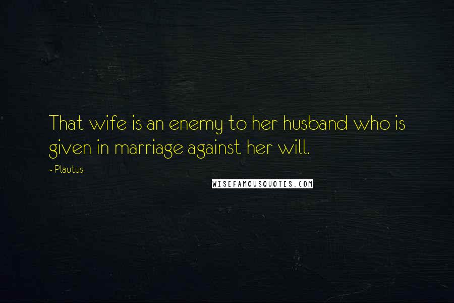 Plautus Quotes: That wife is an enemy to her husband who is given in marriage against her will.