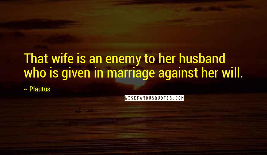 Plautus Quotes: That wife is an enemy to her husband who is given in marriage against her will.