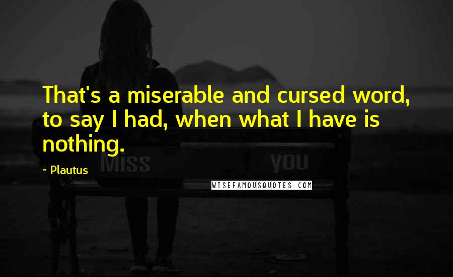 Plautus Quotes: That's a miserable and cursed word, to say I had, when what I have is nothing.