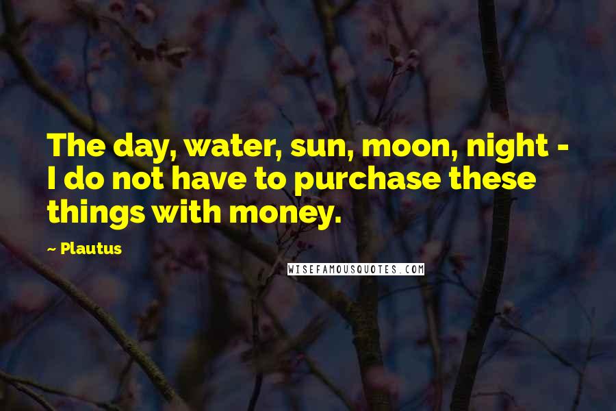 Plautus Quotes: The day, water, sun, moon, night - I do not have to purchase these things with money.