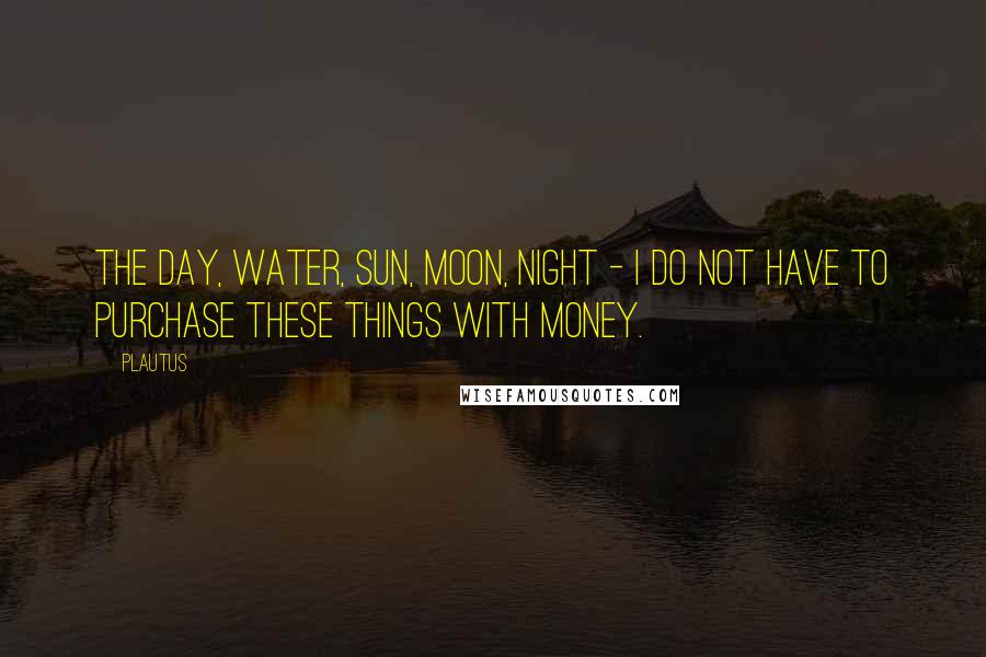 Plautus Quotes: The day, water, sun, moon, night - I do not have to purchase these things with money.