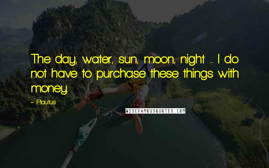 Plautus Quotes: The day, water, sun, moon, night - I do not have to purchase these things with money.