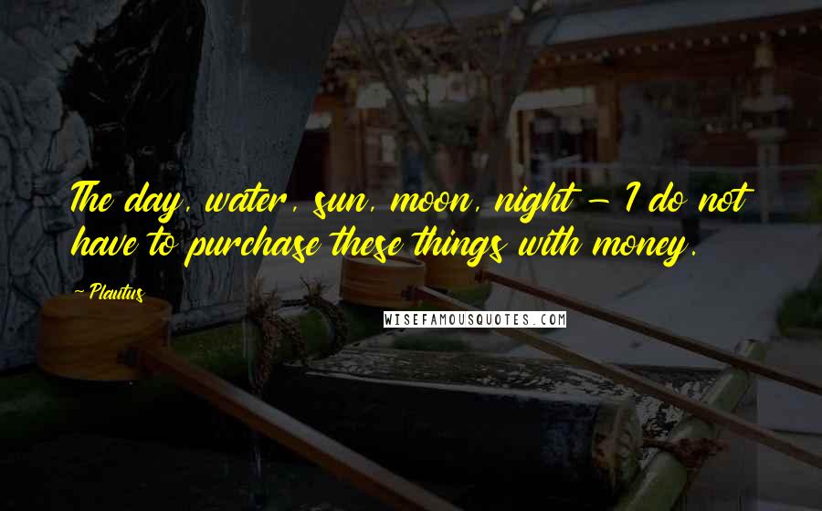 Plautus Quotes: The day, water, sun, moon, night - I do not have to purchase these things with money.