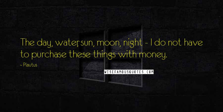 Plautus Quotes: The day, water, sun, moon, night - I do not have to purchase these things with money.