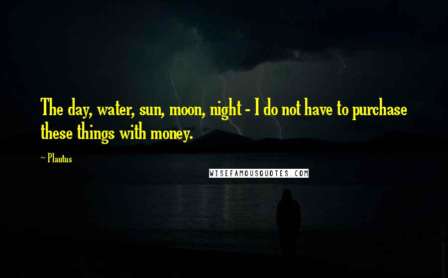 Plautus Quotes: The day, water, sun, moon, night - I do not have to purchase these things with money.