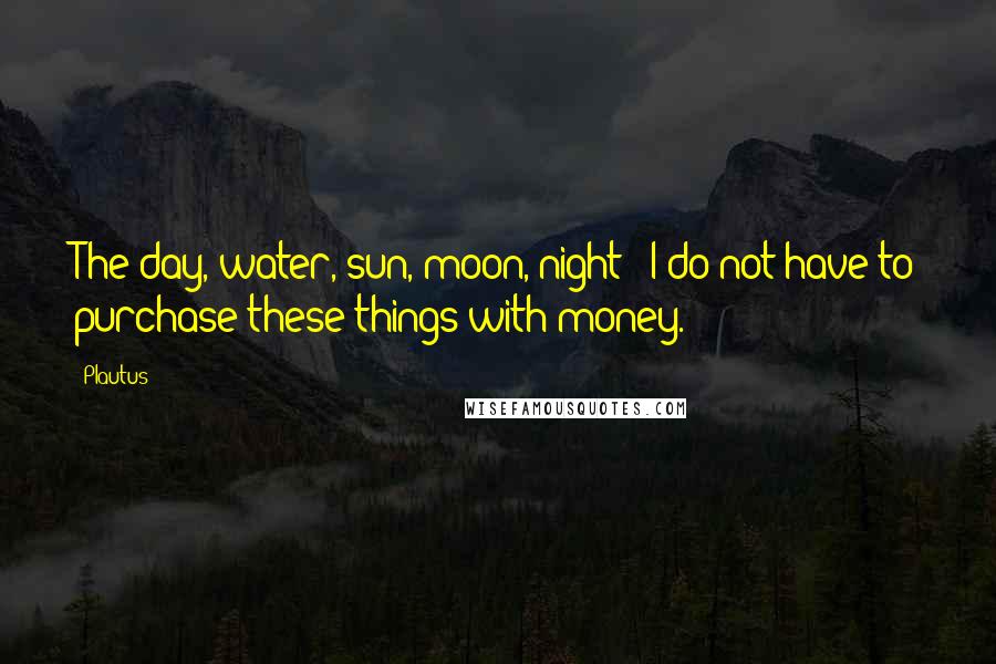 Plautus Quotes: The day, water, sun, moon, night - I do not have to purchase these things with money.