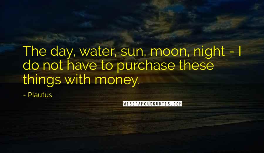 Plautus Quotes: The day, water, sun, moon, night - I do not have to purchase these things with money.