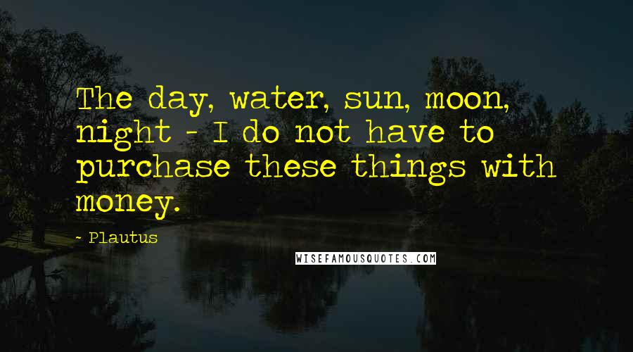 Plautus Quotes: The day, water, sun, moon, night - I do not have to purchase these things with money.