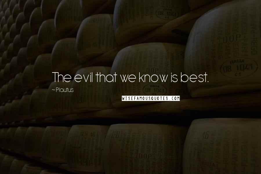 Plautus Quotes: The evil that we know is best.