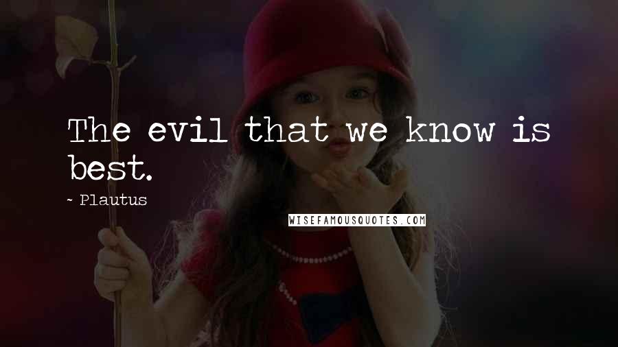 Plautus Quotes: The evil that we know is best.