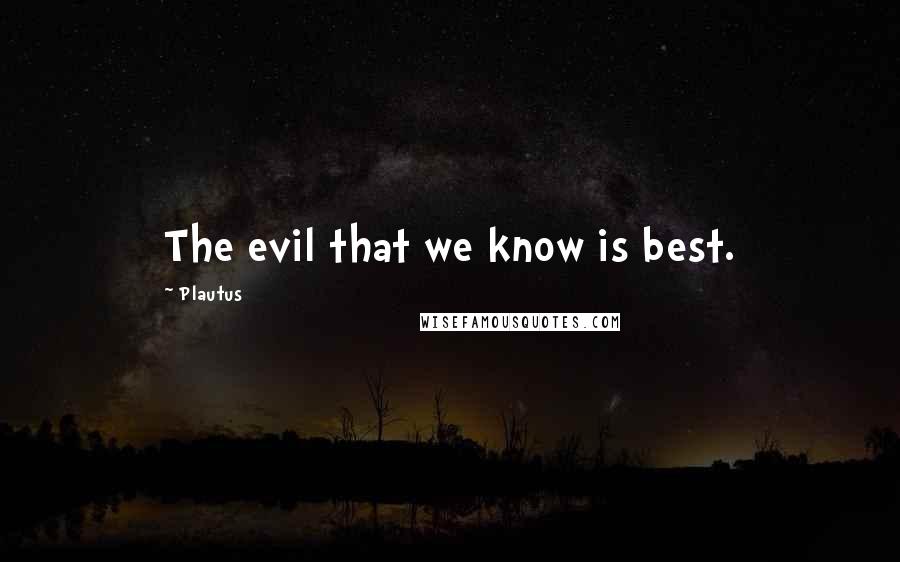 Plautus Quotes: The evil that we know is best.