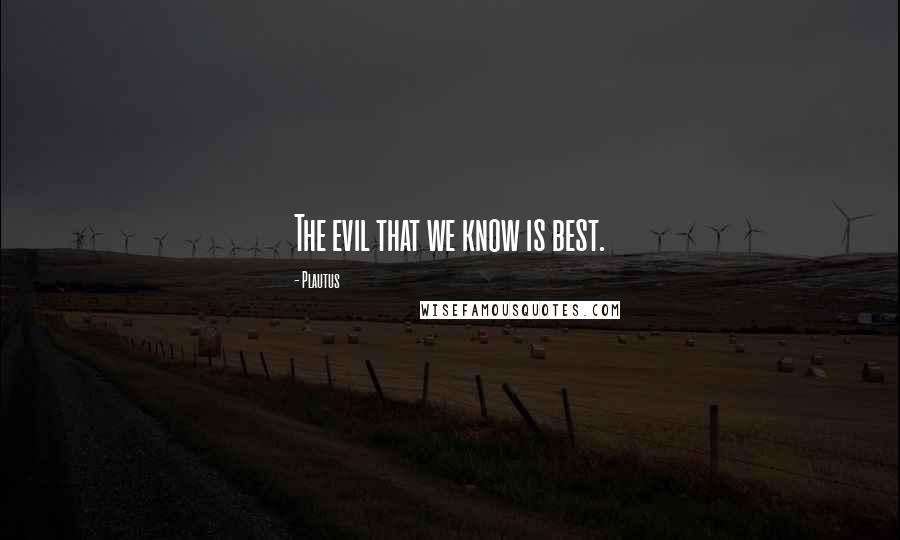 Plautus Quotes: The evil that we know is best.
