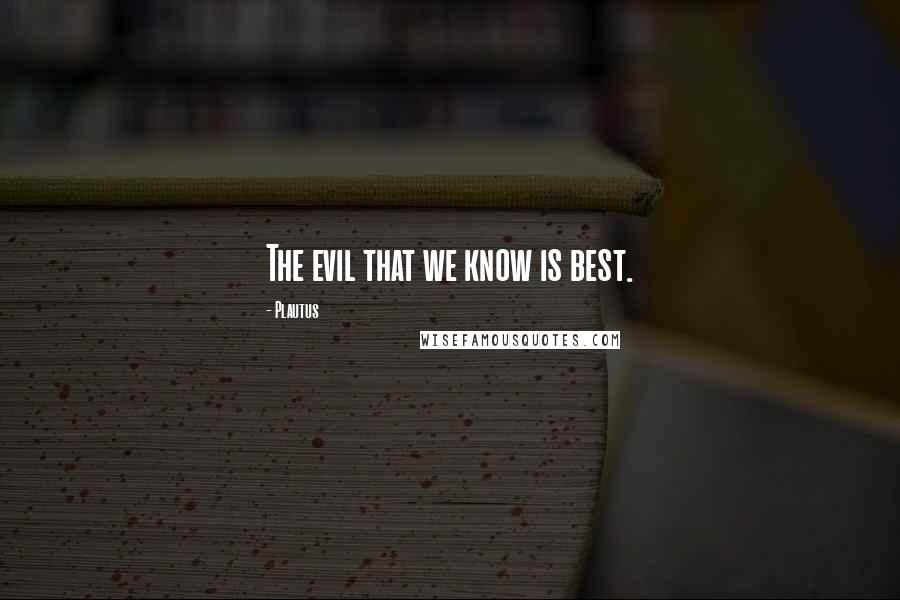 Plautus Quotes: The evil that we know is best.