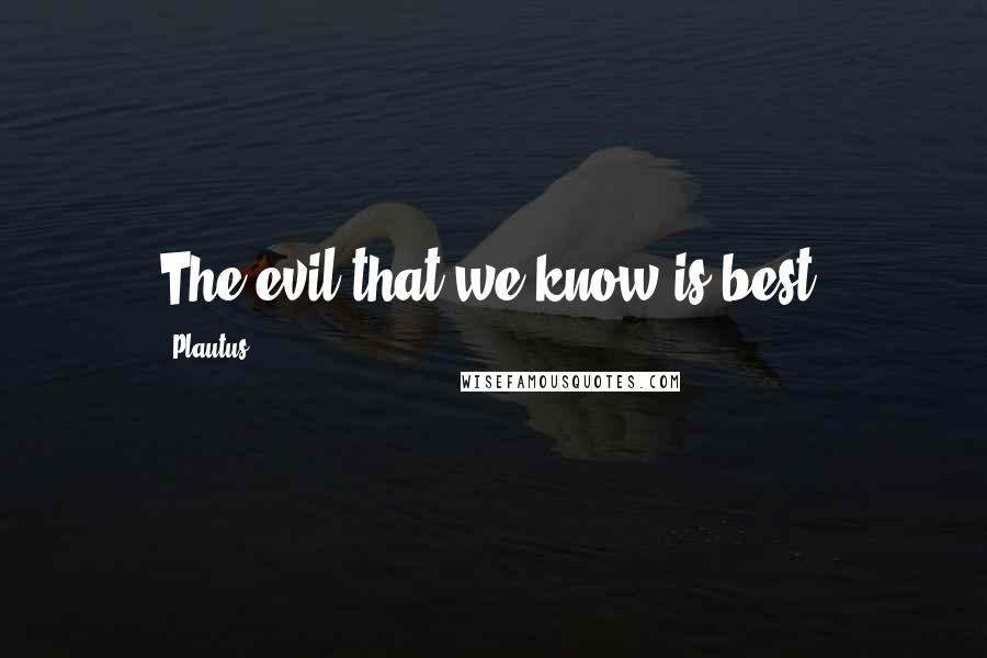 Plautus Quotes: The evil that we know is best.